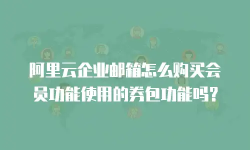 阿里云企业邮箱怎么购买会员功能使用的券包功能吗？