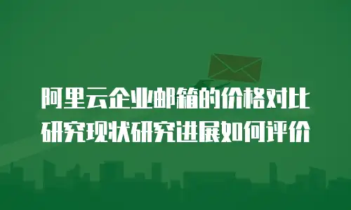 阿里云企业邮箱的价格对比研究现状研究进展如何评价