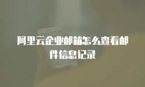 阿里云企业邮箱怎么查看邮件信息记录