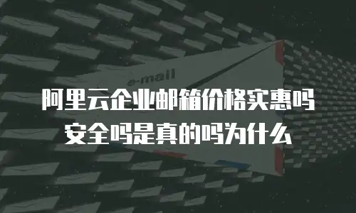 阿里云企业邮箱价格实惠吗安全吗是真的吗为什么