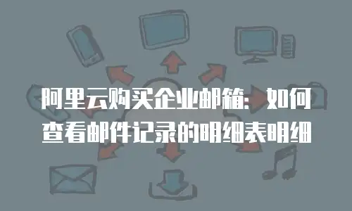 阿里云购买企业邮箱：如何查看邮件记录的明细表明细
