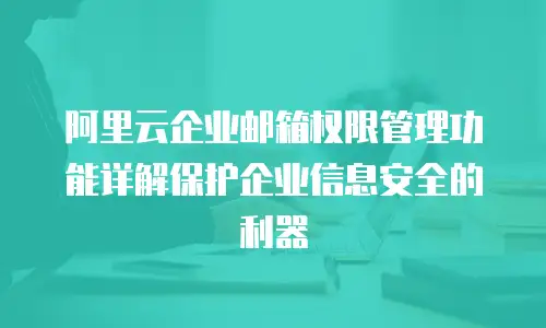 阿里云企业邮箱权限管理功能详解保护企业信息安全的利器