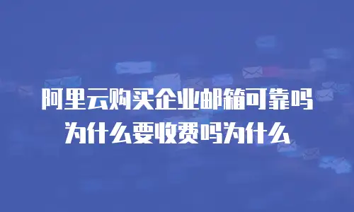 阿里云购买企业邮箱可靠吗为什么要收费吗为什么