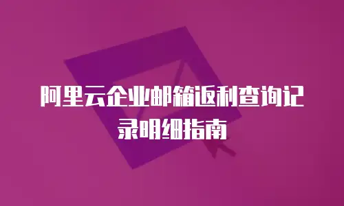 阿里云企业邮箱返利查询记录明细指南