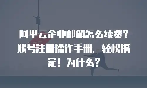阿里云企业邮箱怎么续费？账号注册操作手册，轻松搞定！为什么？