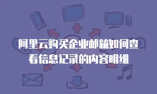 阿里云购买企业邮箱如何查看信息记录的内容明细