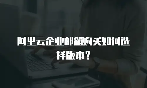 阿里云企业邮箱购买如何选择版本？