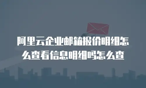 阿里云企业邮箱报价明细怎么查看信息明细吗怎么查