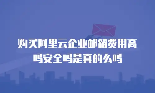 购买阿里云企业邮箱费用高吗安全吗是真的么吗
