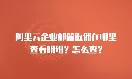 阿里云企业邮箱返佣在哪里查看明细？怎么查？