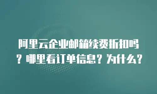 阿里云企业邮箱续费折扣吗？哪里看订单信息？为什么？