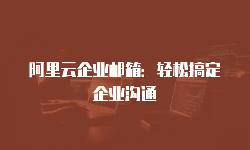 阿里云企业邮箱：轻松搞定企业沟通