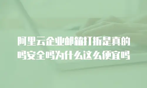 阿里云企业邮箱打折是真的吗安全吗为什么这么便宜吗