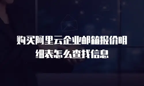 购买阿里云企业邮箱报价明细表怎么查找信息