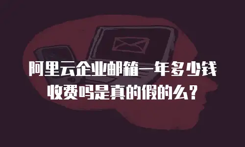 阿里云企业邮箱一年多少钱收费吗是真的假的么？
