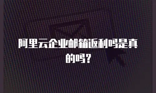 阿里云企业邮箱返利吗是真的吗？