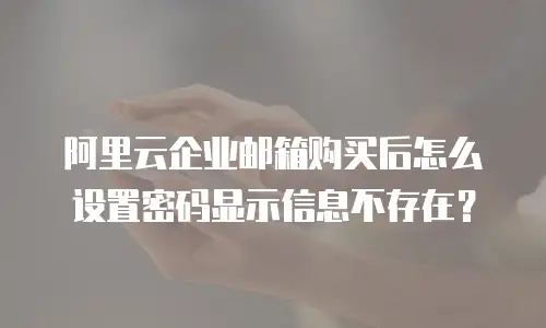 阿里云企业邮箱购买后怎么设置密码显示信息不存在？