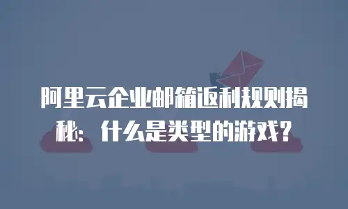 阿里云企业邮箱返利规则揭秘：什么是类型的游戏？