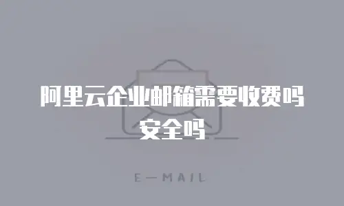 阿里云企业邮箱需要收费吗安全吗