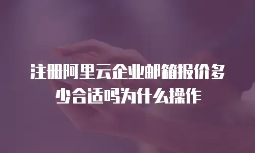 注册阿里云企业邮箱报价多少合适吗为什么操作