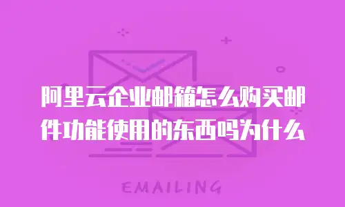 阿里云企业邮箱怎么购买邮件功能使用的东西吗为什么