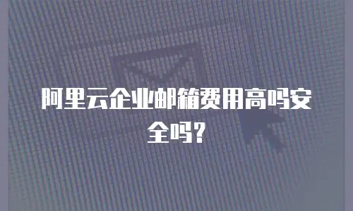 阿里云企业邮箱费用高吗安全吗?