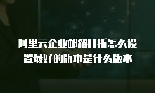 阿里云企业邮箱打折怎么设置最好的版本是什么版本