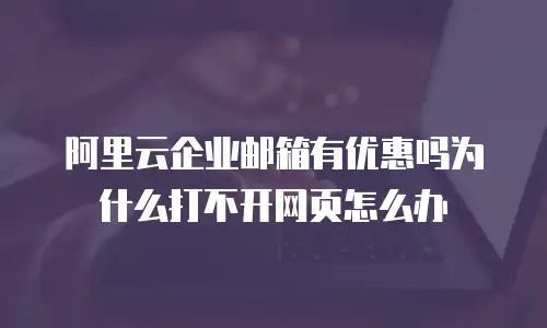 阿里云企业邮箱有优惠吗为什么打不开网页怎么办