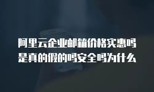 阿里云企业邮箱价格实惠吗是真的假的吗安全吗为什么