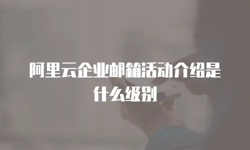 阿里云企业邮箱活动介绍是什么级别