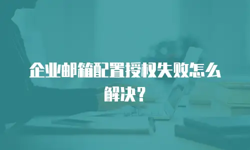 企业邮箱配置授权失败怎么解决?