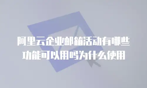 阿里云企业邮箱活动有哪些功能可以用吗为什么使用
