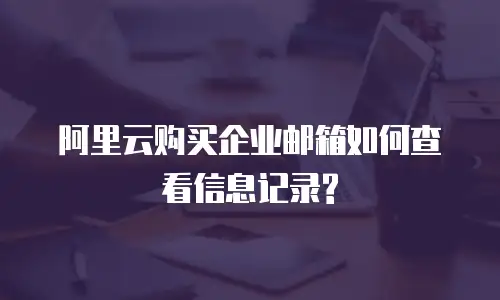 阿里云购买企业邮箱如何查看信息记录?