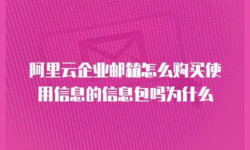 阿里云企业邮箱怎么购买使用信息的信息包吗为什么