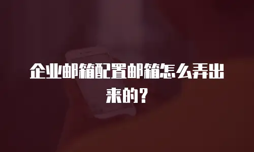 企业邮箱配置邮箱怎么弄出来的？