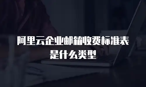 阿里云企业邮箱收费标准表是什么类型
