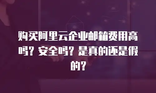 购买阿里云企业邮箱费用高吗？安全吗？是真的还是假的？