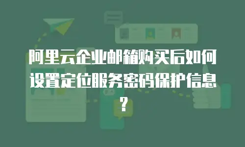 阿里云企业邮箱购买后如何设置定位服务密码保护信息？