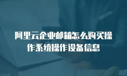 阿里云企业邮箱怎么购买操作系统操作设备信息