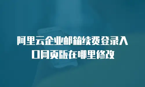 阿里云企业邮箱续费登录入口网页版在哪里修改