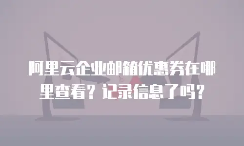 阿里云企业邮箱优惠券在哪里查看？记录信息了吗？