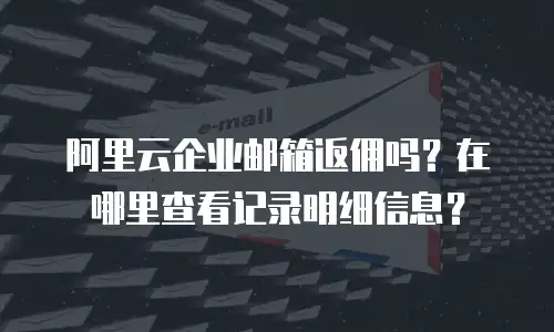 阿里云企业邮箱返佣吗？在哪里查看记录明细信息？