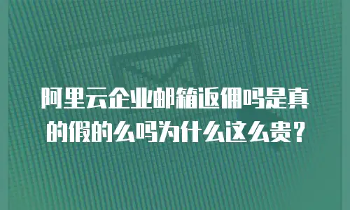 阿里云企业邮箱返佣吗是真的假的么吗为什么这么贵？