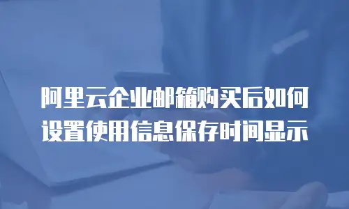 阿里云企业邮箱购买后如何设置使用信息保存时间显示