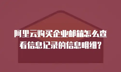 阿里云购买企业邮箱怎么查看信息记录的信息明细？
