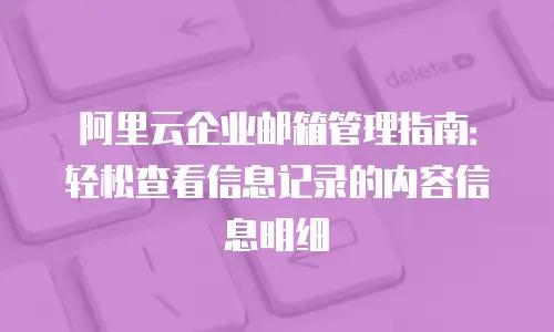 阿里云企业邮箱管理指南：轻松查看信息记录的内容信息明细