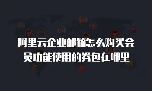 阿里云企业邮箱怎么购买会员功能使用的券包在哪里
