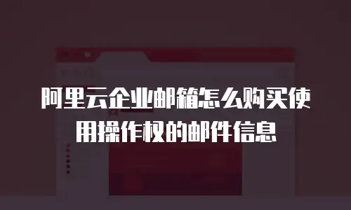 阿里云企业邮箱怎么购买使用操作权的邮件信息