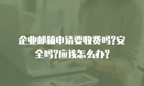 企业邮箱申请要收费吗?安全吗?应该怎么办?