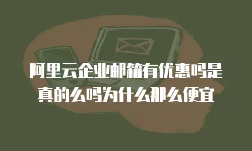 阿里云企业邮箱有优惠吗是真的么吗为什么那么便宜